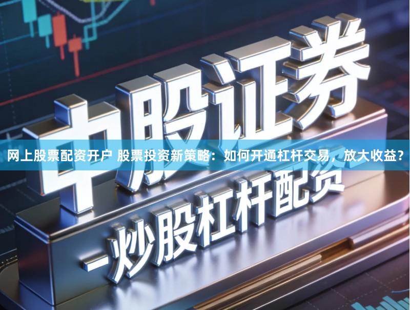 网上股票配资开户 股票投资新策略：如何开通杠杆交易，放大收益？