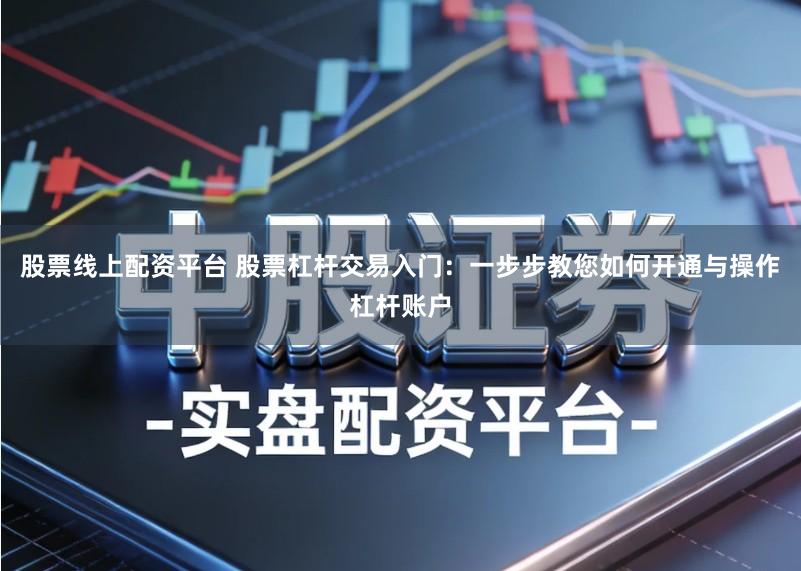 股票线上配资平台 股票杠杆交易入门：一步步教您如何开通与操作杠杆账户