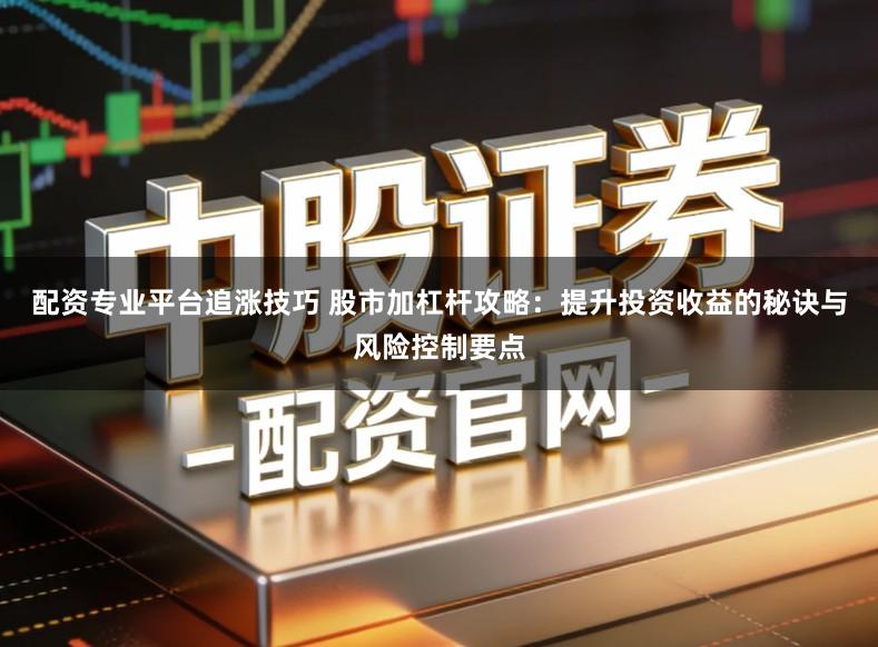 配资专业平台追涨技巧 股市加杠杆攻略：提升投资收益的秘诀与风险控制要点