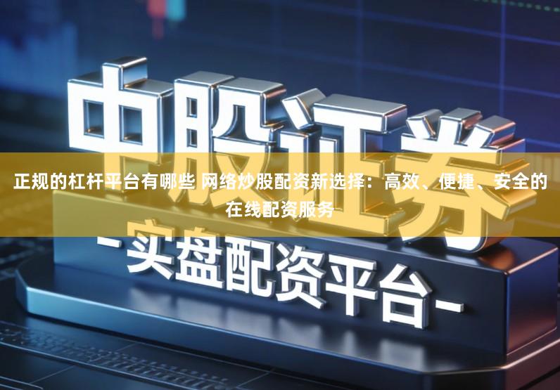 正规的杠杆平台有哪些 网络炒股配资新选择：高效、便捷、安全的在线配资服务