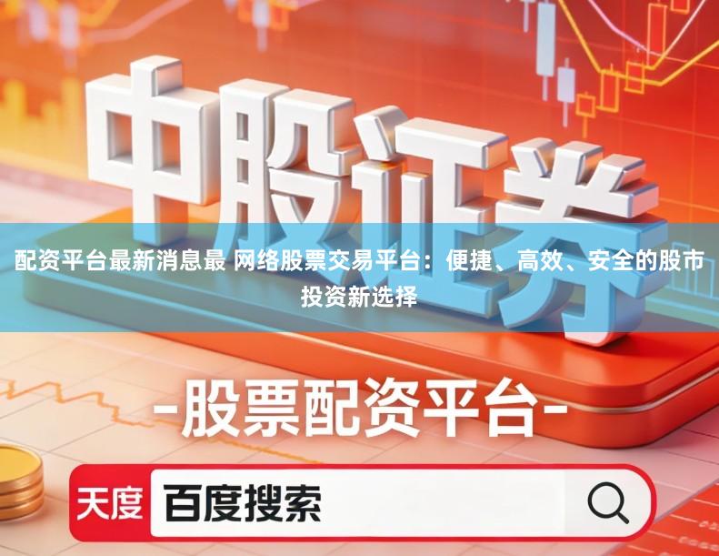 配资平台最新消息最 网络股票交易平台：便捷、高效、安全的股市投资新选择