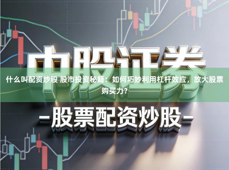 什么叫配资炒股 股市投资秘籍：如何巧妙利用杠杆效应，放大股票购买力？