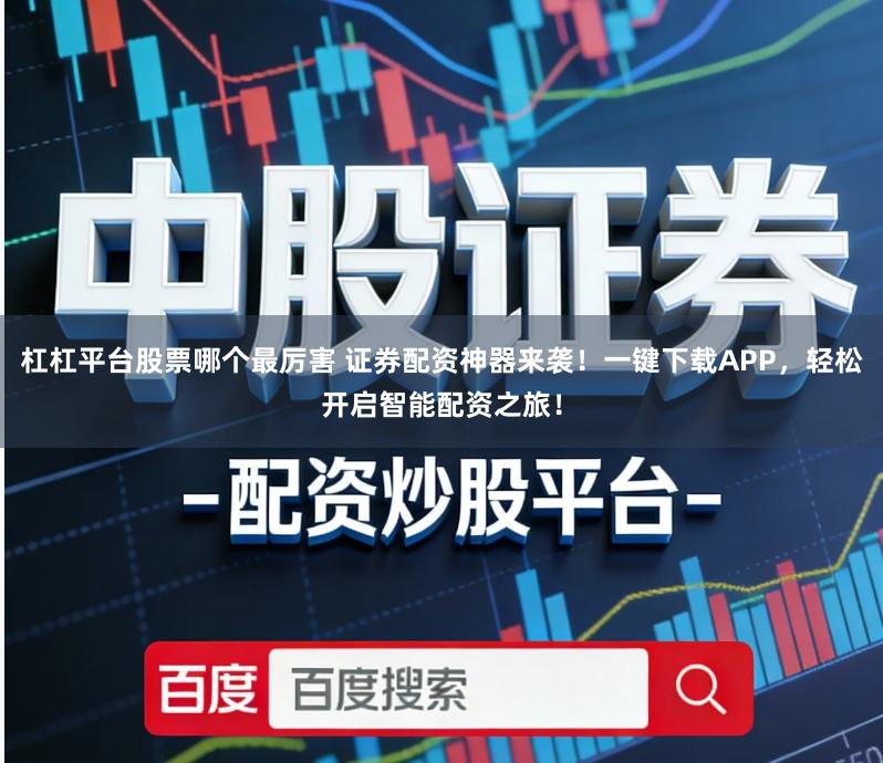 杠杠平台股票哪个最厉害 证券配资神器来袭！一键下载APP，轻松开启智能配资之旅！