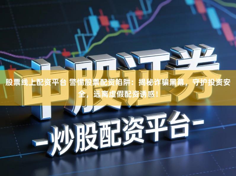 股票线上配资平台 警惕股票配资陷阱：揭秘诈骗黑幕，守护投资安全，远离虚假配资诱惑！
