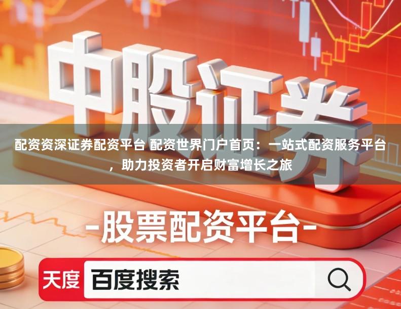 配资资深证券配资平台 配资世界门户首页：一站式配资服务平台，助力投资者开启财富增长之旅