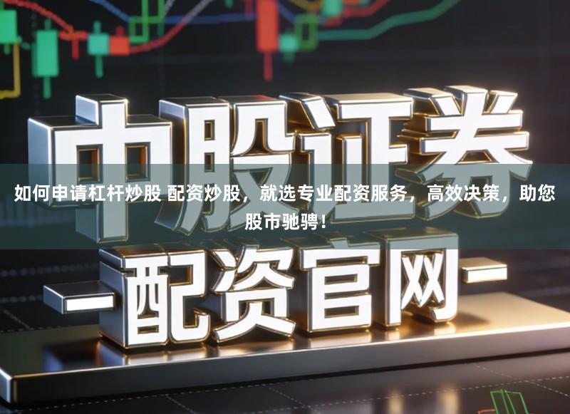 如何申请杠杆炒股 配资炒股，就选专业配资服务，高效决策，助您股市驰骋！