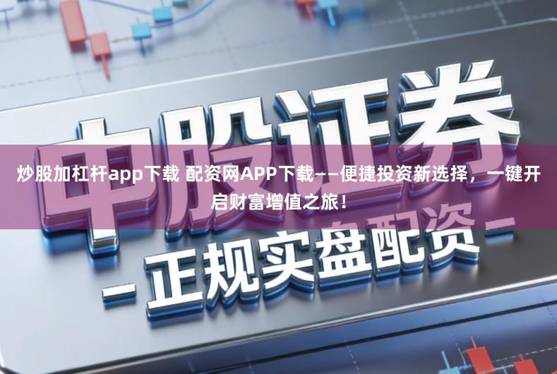炒股加杠杆app下载 配资网APP下载——便捷投资新选择，一键开启财富增值之旅！