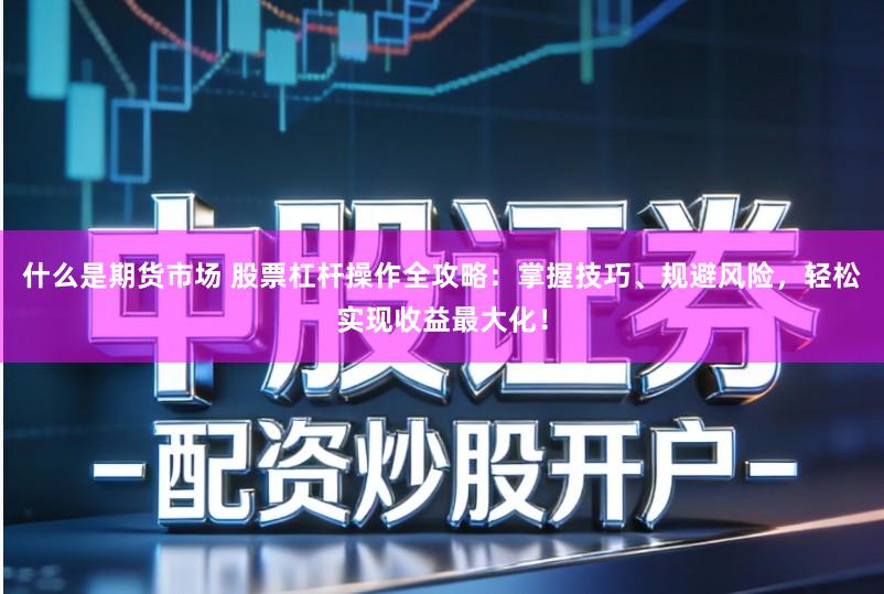 什么是期货市场 股票杠杆操作全攻略：掌握技巧、规避风险，轻松实现收益最大化！