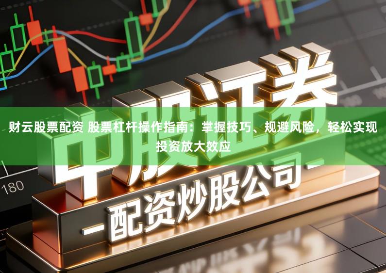 财云股票配资 股票杠杆操作指南：掌握技巧、规避风险，轻松实现投资放大效应