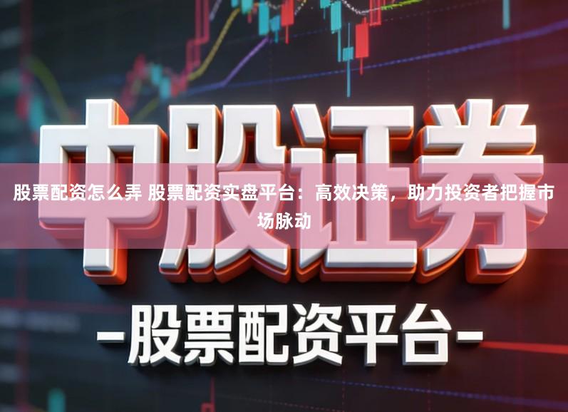 股票配资怎么弄 股票配资实盘平台：高效决策，助力投资者把握市场脉动