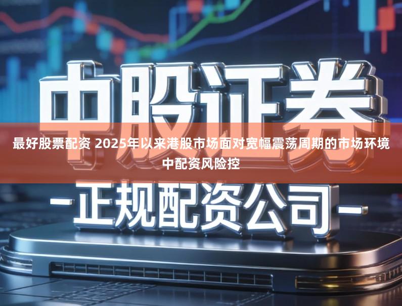 最好股票配资 2025年以来港股市场面对宽幅震荡周期的市场环境中配资风险控