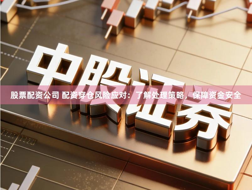 股票配资公司 配资穿仓风险应对：了解处理策略，保障资金安全