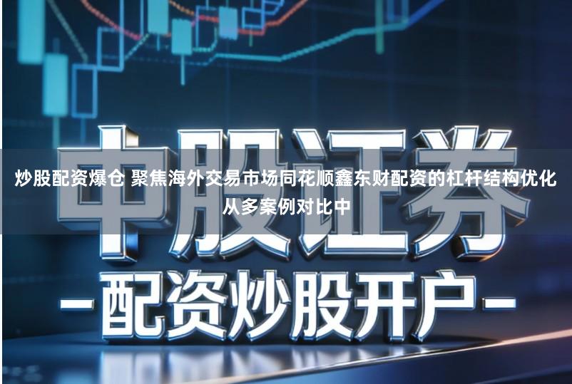 炒股配资爆仓 聚焦海外交易市场同花顺鑫东财配资的杠杆结构优化从多案例对比中