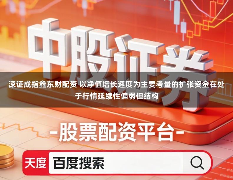 深证成指鑫东财配资 以净值增长速度为主要考量的扩张资金在处于行情延续性偏弱但结构