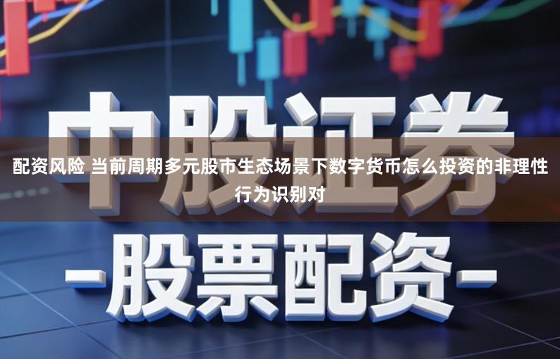 配资风险 当前周期多元股市生态场景下数字货币怎么投资的非理性行为识别对