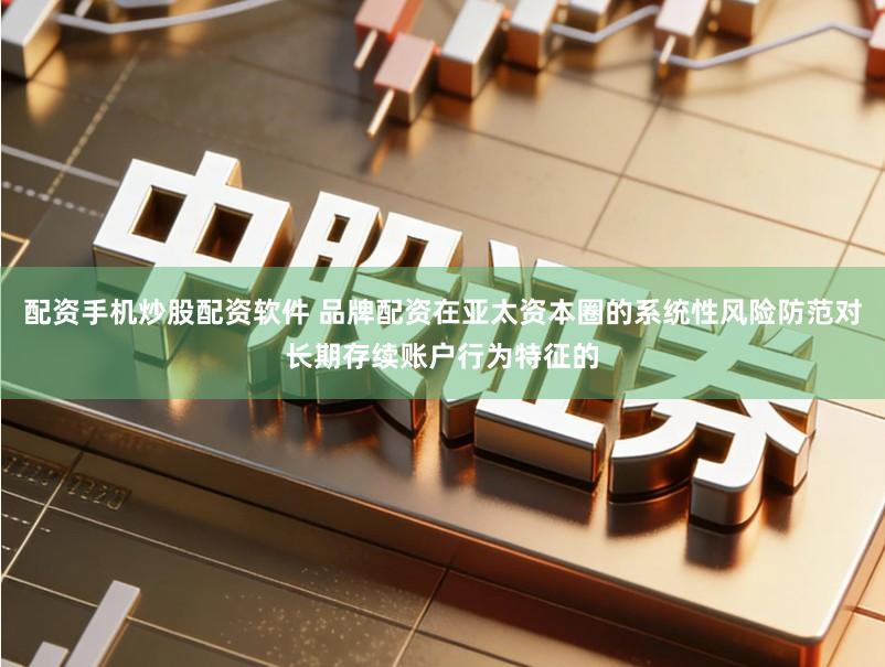 配资手机炒股配资软件 品牌配资在亚太资本圈的系统性风险防范对长期存续账户行为特征的