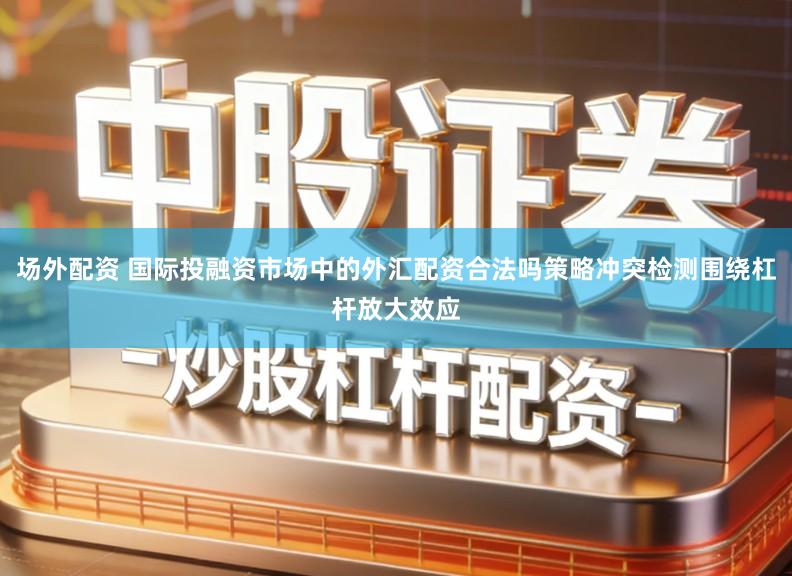 场外配资 国际投融资市场中的外汇配资合法吗策略冲突检测围绕杠杆放大效应