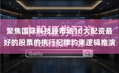 聚焦国际科技股市场10大配资最好的股票的执行纪律约束逻辑推演
