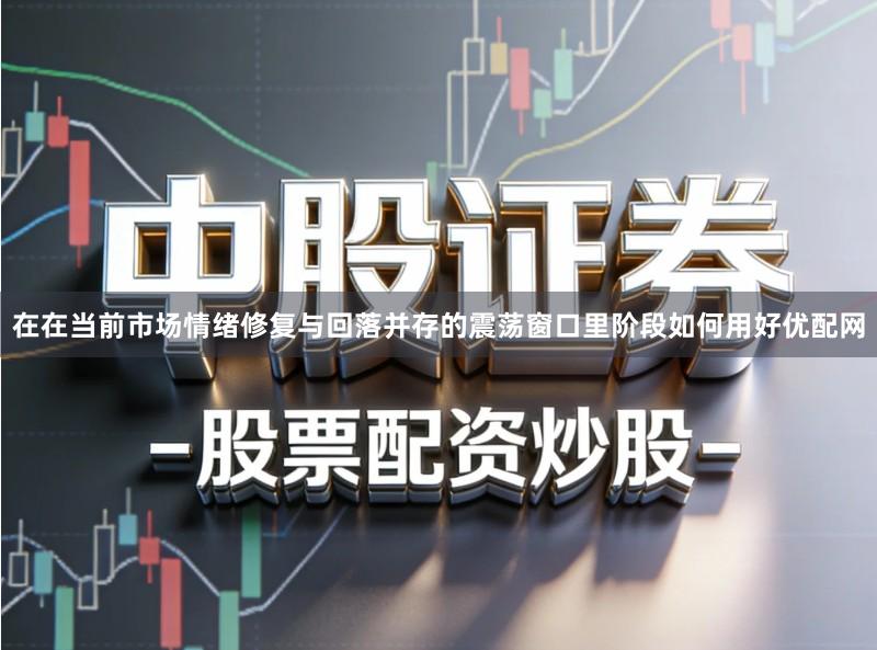 在在当前市场情绪修复与回落并存的震荡窗口里阶段如何用好优配网