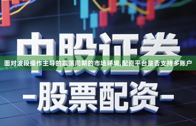面对波段操作主导的震荡周期的市场环境,配资平台是否支持多账户