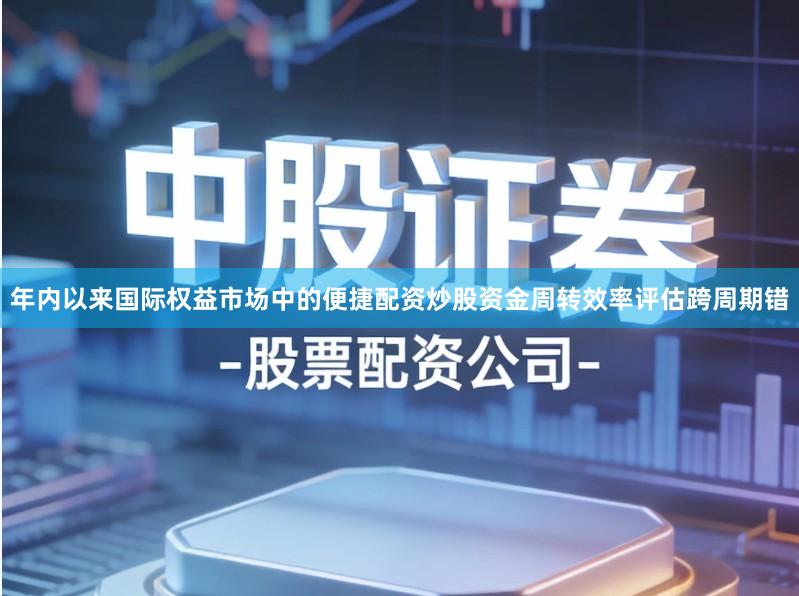 年内以来国际权益市场中的便捷配资炒股资金周转效率评估跨周期错