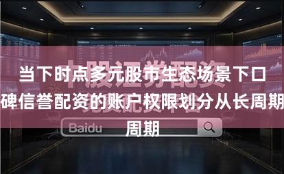 当下时点多元股市生态场景下口碑信誉配资的账户权限划分从长周期
