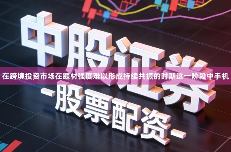 在跨境投资市场在题材强度难以形成持续共振的时期这一阶段中手机