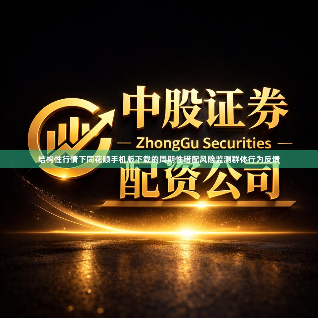 结构性行情下同花顺手机版下载的周期性错配风险监测群体行为反馈