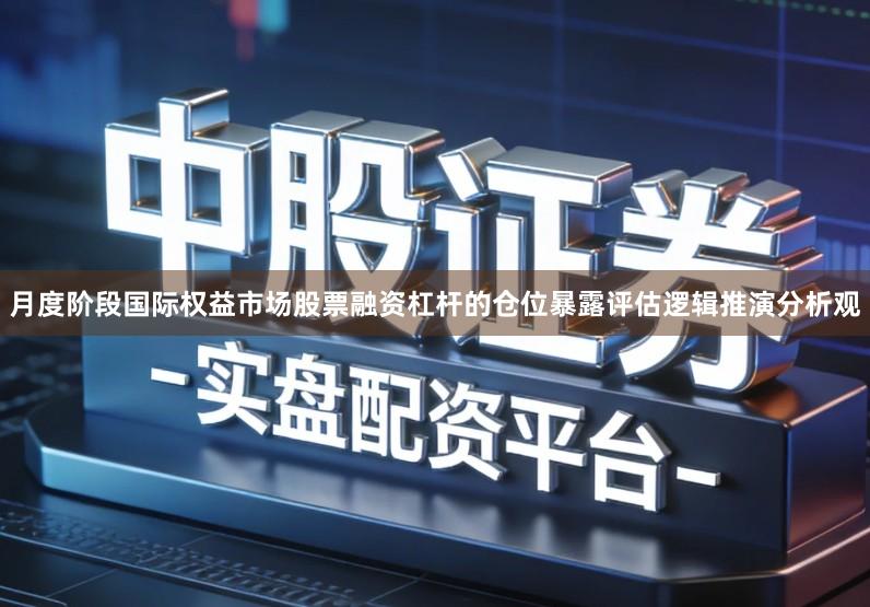 月度阶段国际权益市场股票融资杠杆的仓位暴露评估逻辑推演分析观