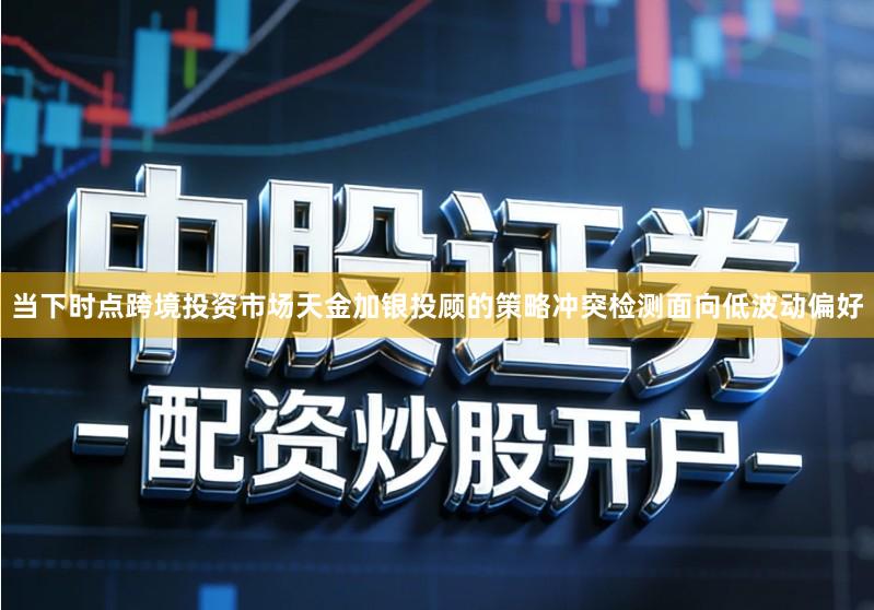 当下时点跨境投资市场天金加银投顾的策略冲突检测面向低波动偏好