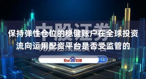 保持弹性仓位的稳健账户在全球投资流向运用配资平台是否受监管的