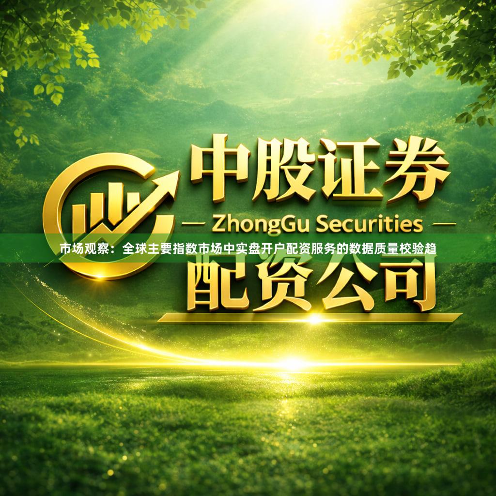 市场观察：全球主要指数市场中实盘开户配资服务的数据质量校验趋