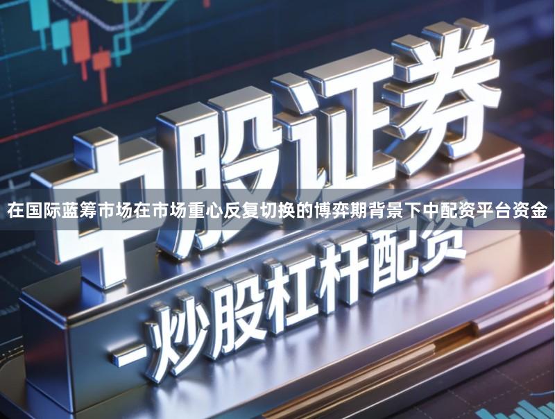 在国际蓝筹市场在市场重心反复切换的博弈期背景下中配资平台资金