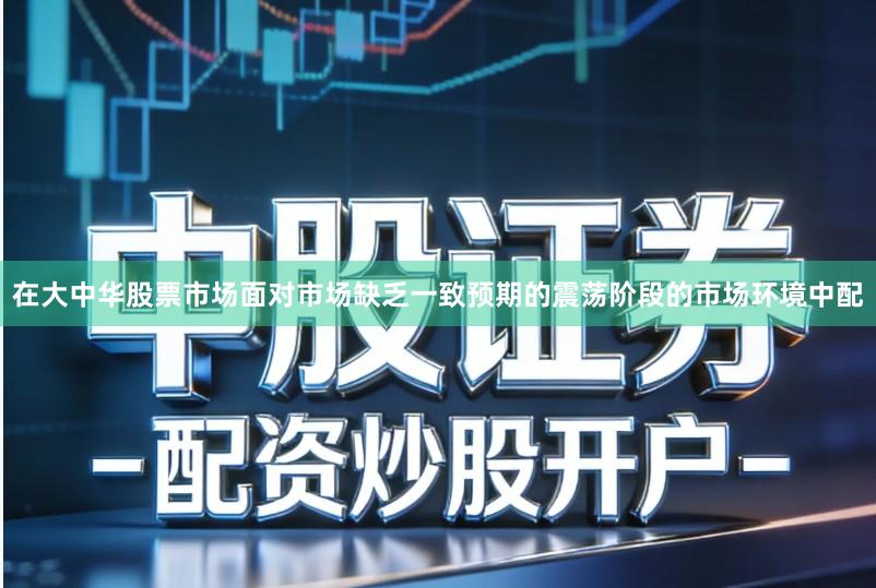在大中华股票市场面对市场缺乏一致预期的震荡阶段的市场环境中配