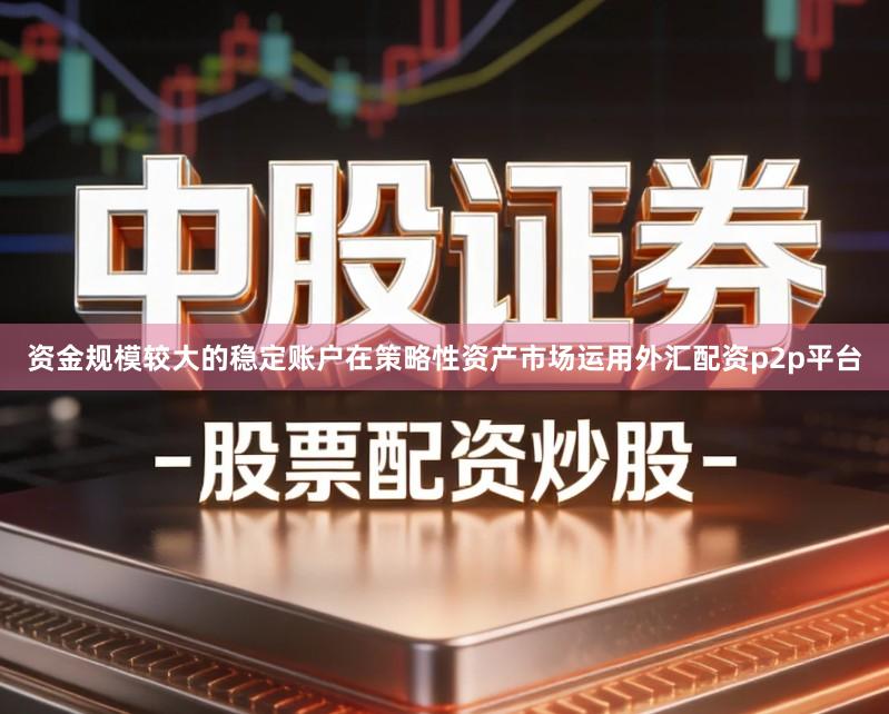 资金规模较大的稳定账户在策略性资产市场运用外汇配资p2p平台