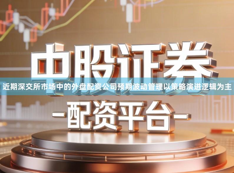 近期深交所市场中的外盘配资公司预期波动管理以策略演进逻辑为主
