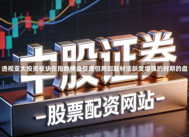 透视亚太投资板块在指数横盘整理但局部题材活跃度增强的时期的盘