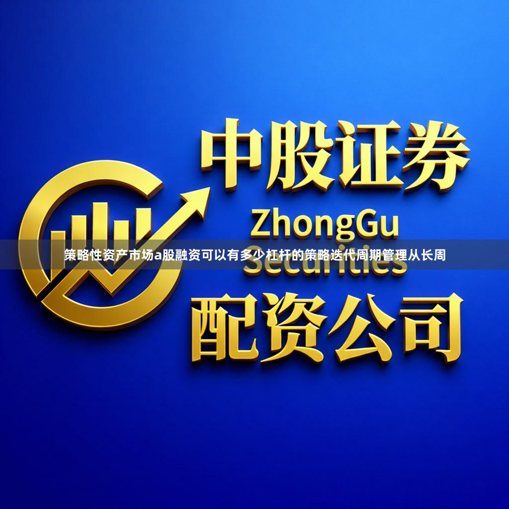 策略性资产市场a股融资可以有多少杠杆的策略迭代周期管理从长周