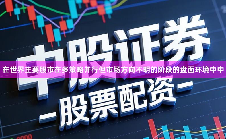 在世界主要股市在多策略并行但市场方向不明的阶段的盘面环境中中
