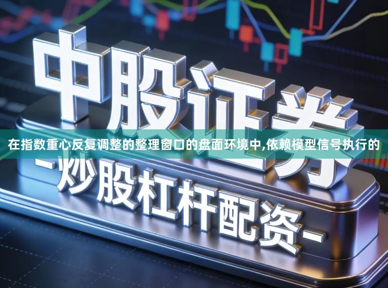 在指数重心反复调整的整理窗口的盘面环境中,依赖模型信号执行的