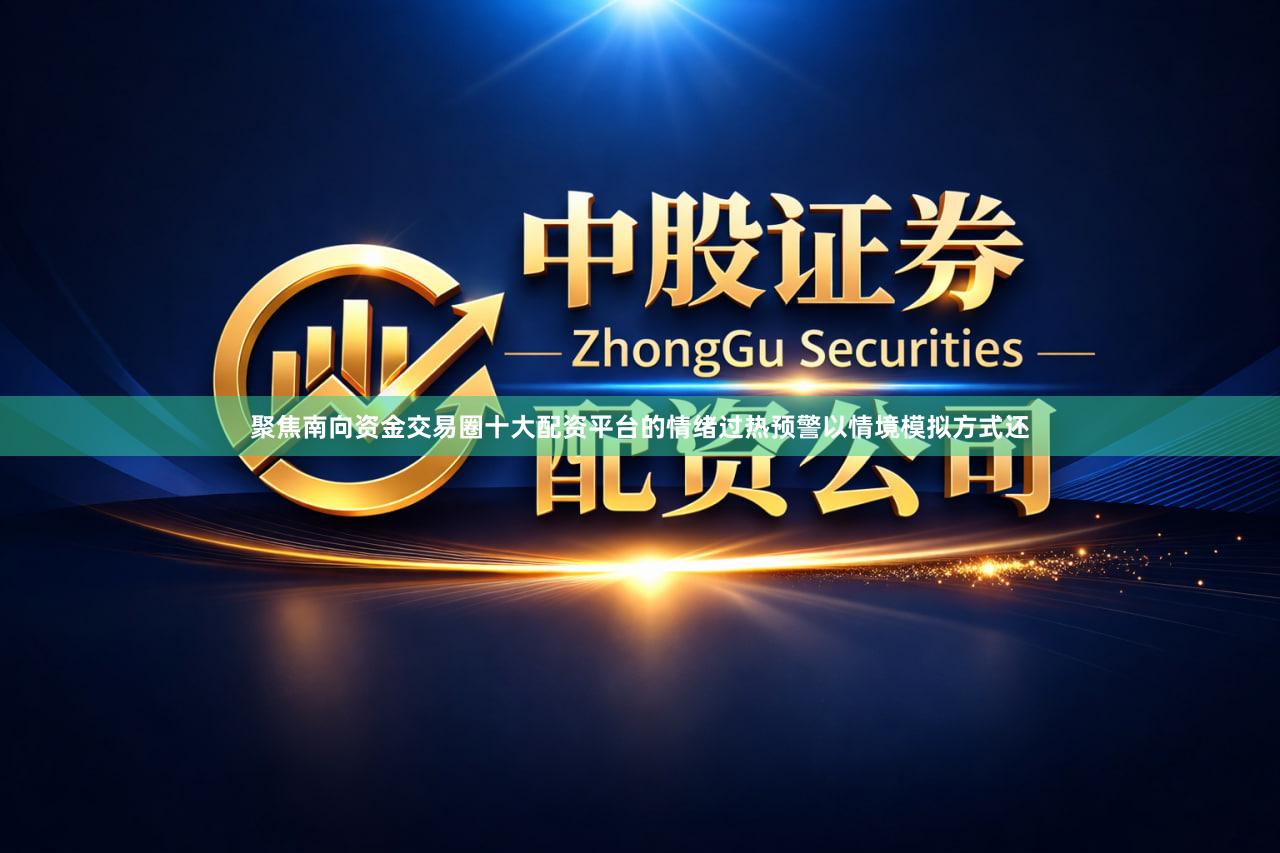 聚焦南向资金交易圈十大配资平台的情绪过热预警以情境模拟方式还