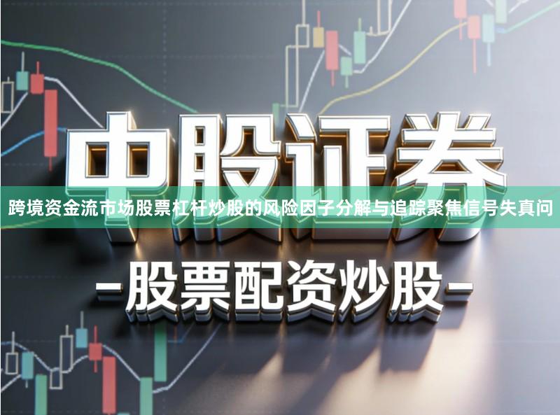 跨境资金流市场股票杠杆炒股的风险因子分解与追踪聚焦信号失真问