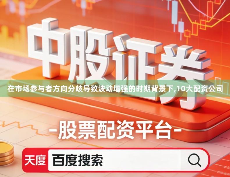在市场参与者方向分歧导致波动增强的时期背景下,10大配资公司