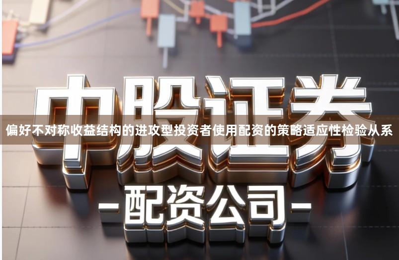 偏好不对称收益结构的进攻型投资者使用配资的策略适应性检验从系