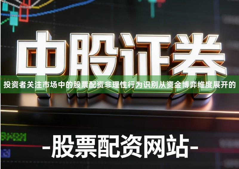 投资者关注市场中的股票配资非理性行为识别从资金博弈维度展开的