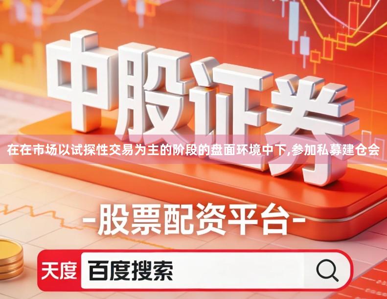 在在市场以试探性交易为主的阶段的盘面环境中下,参加私募建仓会