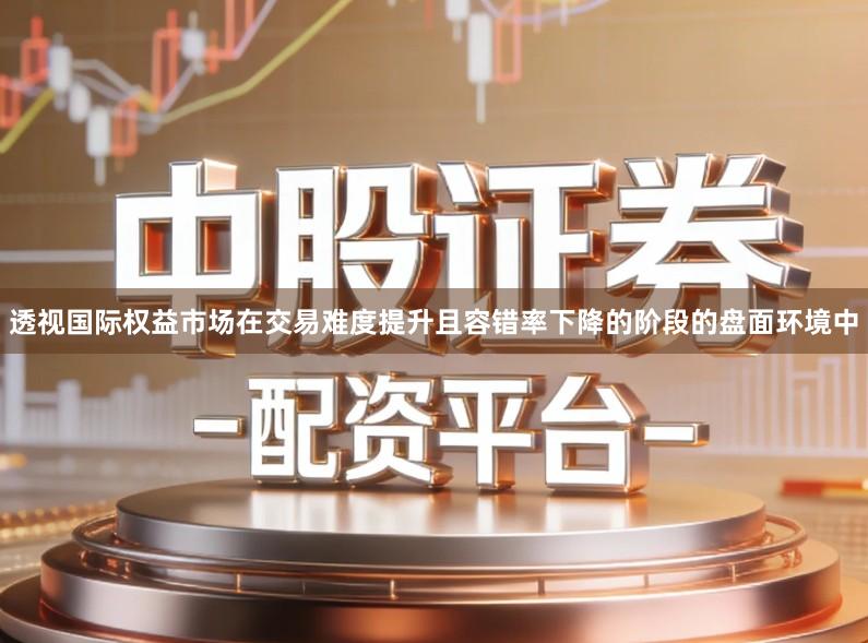 透视国际权益市场在交易难度提升且容错率下降的阶段的盘面环境中
