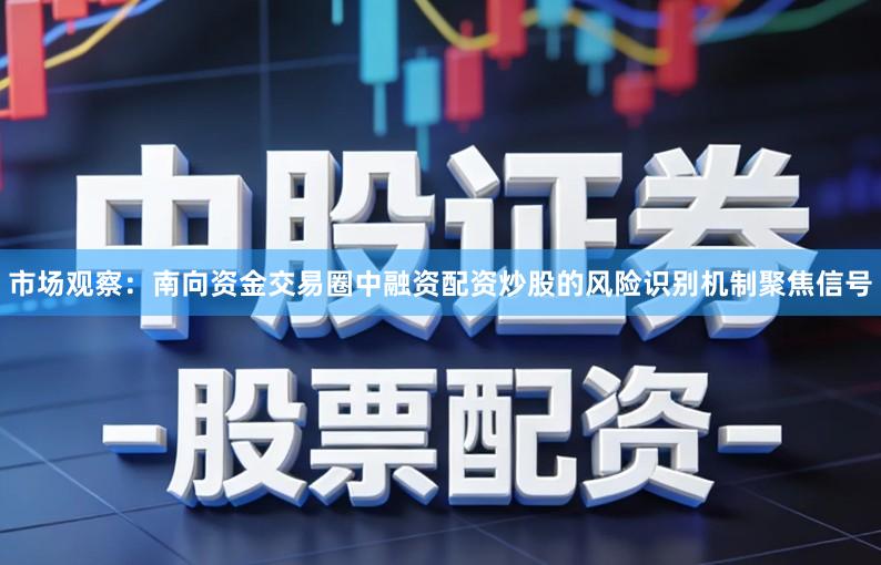 市场观察：南向资金交易圈中融资配资炒股的风险识别机制聚焦信号