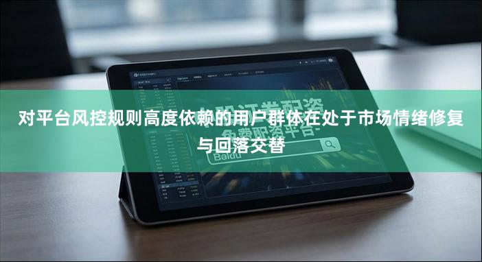 对平台风控规则高度依赖的用户群体在处于市场情绪修复与回落交替