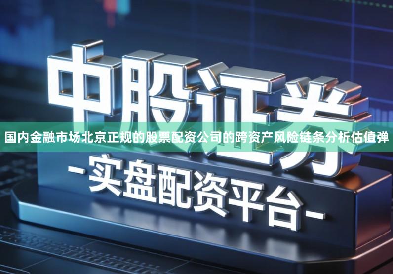 国内金融市场北京正规的股票配资公司的跨资产风险链条分析估值弹
